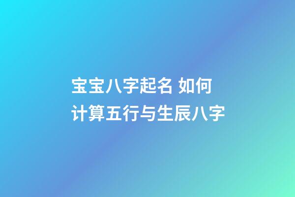 宝宝八字起名 如何计算五行与生辰八字
